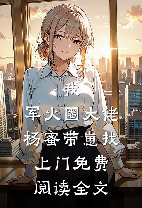 我，军火圈大佬，杨蜜带崽找上门免费阅读全文