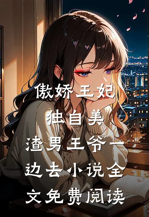 傲娇王妃独自美，渣男王爷一边去小说全文免费阅读