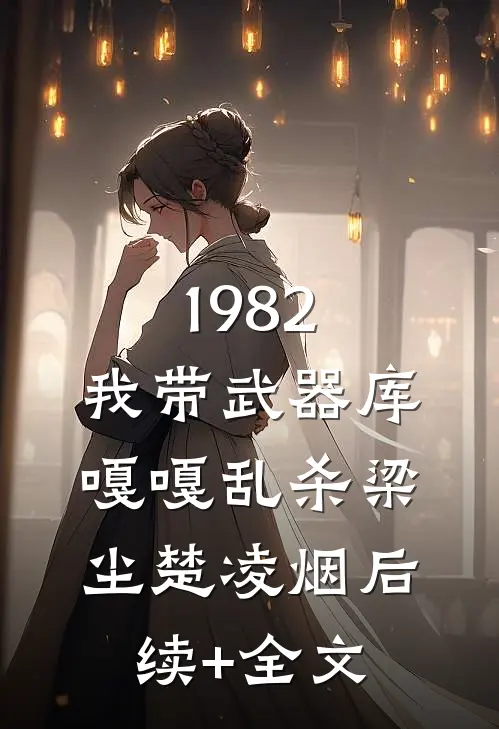 1982:我带武器库嘎嘎乱杀梁尘楚凌烟后续+全文