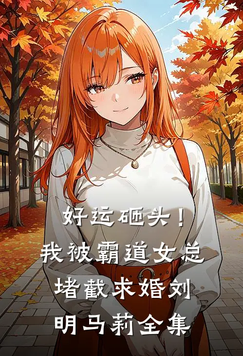 好运砸头！我被霸道女总堵截求婚刘明马莉全集