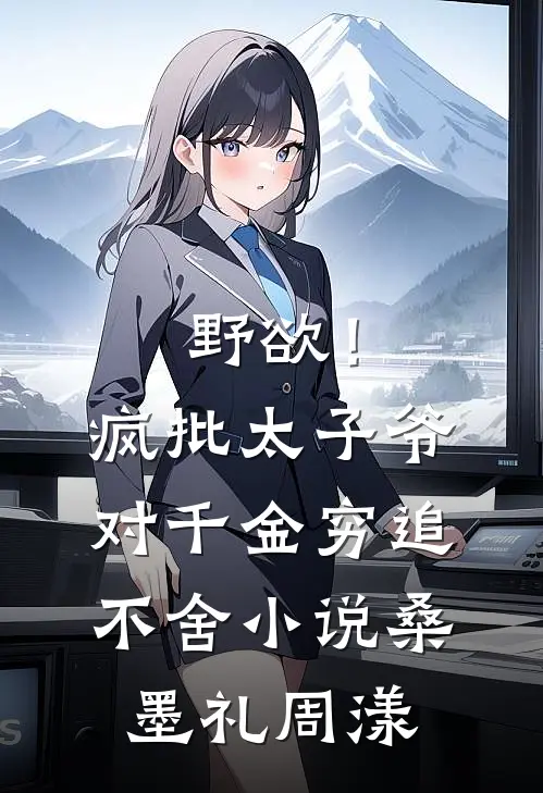 野欲！疯批太子爷对千金穷追不舍小说桑墨礼周漾