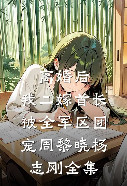 离婚后，我二嫁首长被全军区团宠周黎晓杨志刚全集