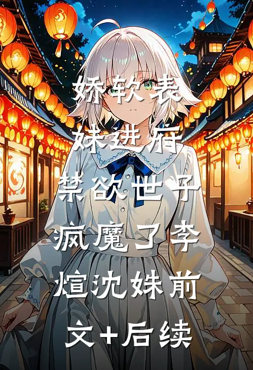 娇软表妹进府：禁欲世子疯魔了李煊沈姝前文+后续