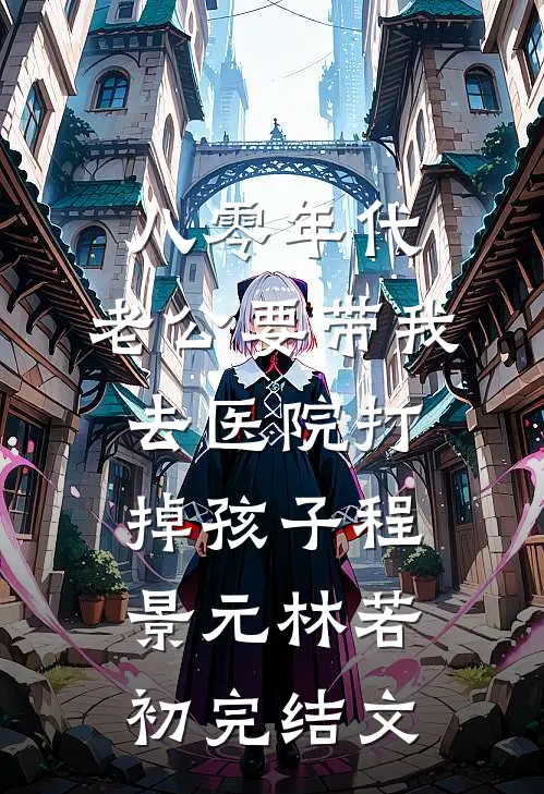 八零年代，老公要带我去医院打掉孩子程景元林若初完结文