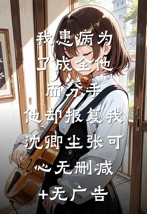 我患病为了成全他而分手，他却报复我沈卿尘张可心无删减+无广告