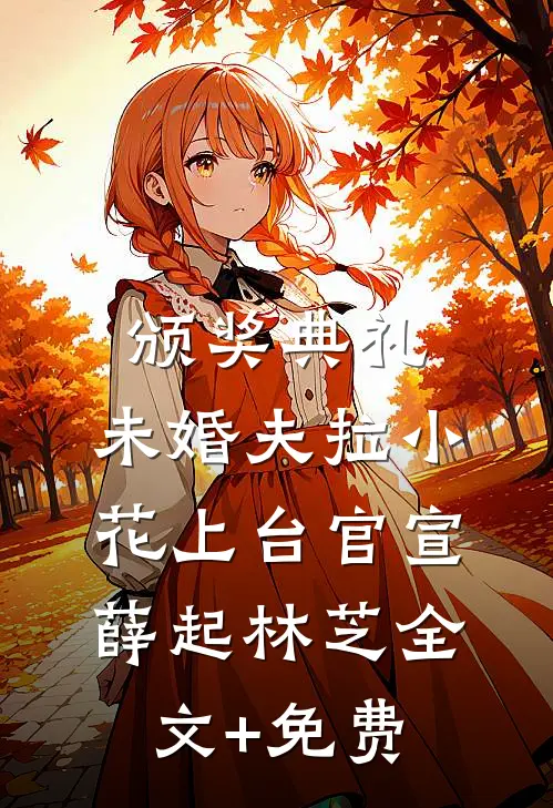 颁奖典礼，未婚夫拉小花上台官宣薛起林芝全文+免费
