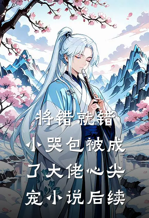 将错就错：小哭包被成了大佬心尖宠小说后续