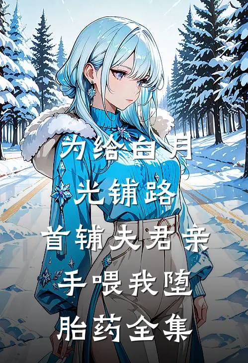 为给白月光铺路，首辅夫君亲手喂我堕胎药 全集