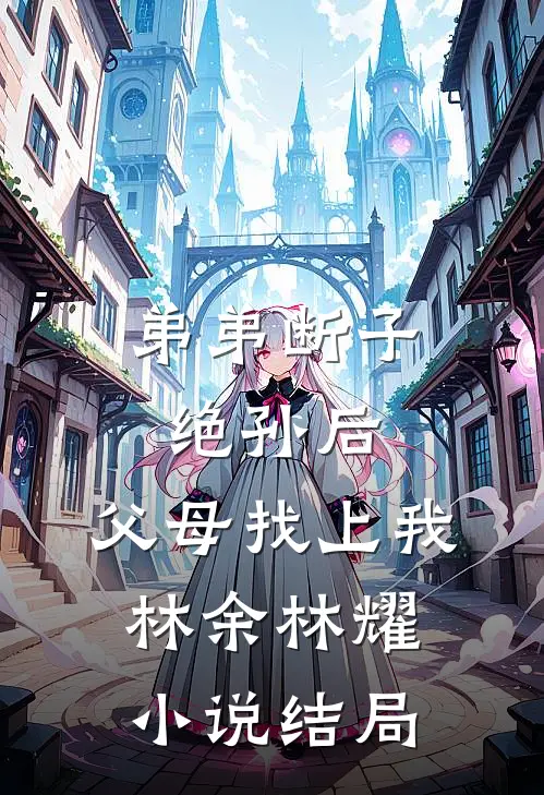 弟弟断子绝孙后，父母找上我林余林耀小说结局