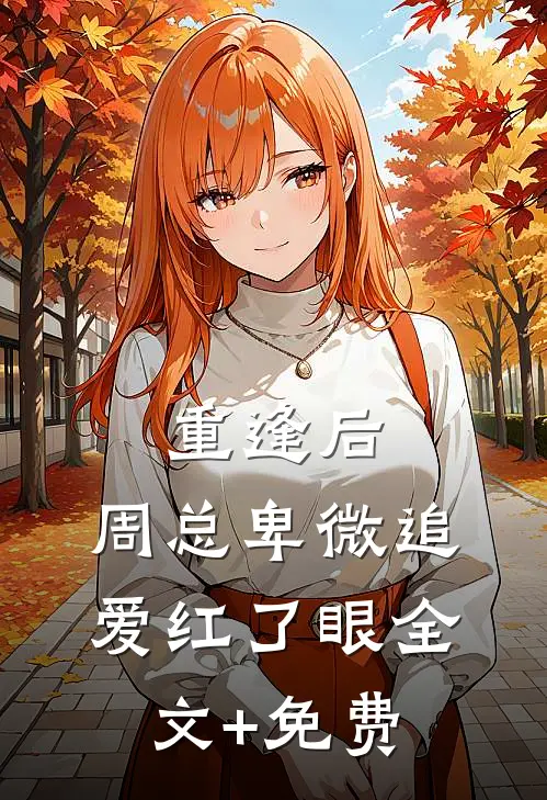 重逢后，周总卑微追爱红了眼全文+免费