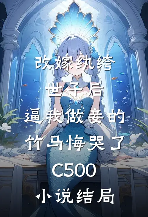 改嫁纨绔世子后，逼我做妾的竹马悔哭了C500小说结局