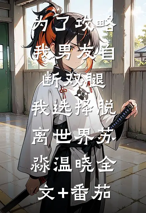 为了攻略我男友自断双腿，我选择脱离世界苏淼温晓全文+番茄