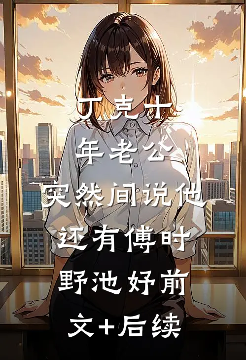 丁克十年老公，突然间说他还有傅时野池妤前文+后续