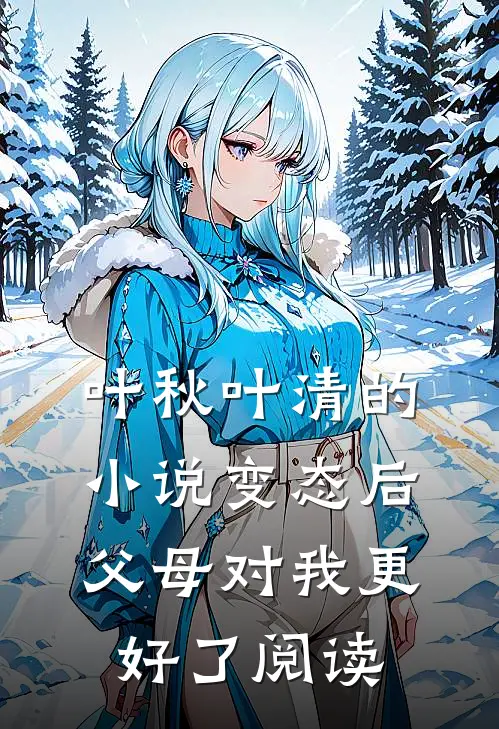 叶秋叶清的小说变态后，父母对我更好了阅读