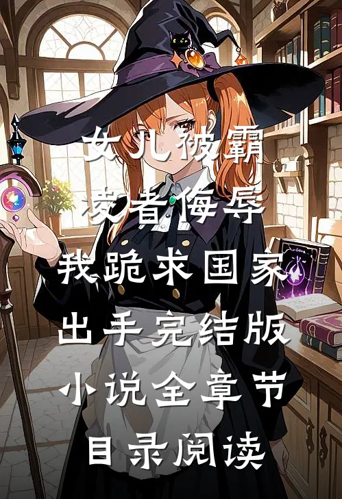 女儿被霸凌者侮辱，我跪求国家出手完结版小说全章节目录阅读