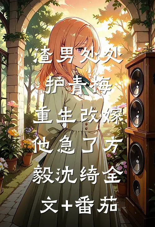 渣男处处护青梅，重生改嫁他急了方毅沈绮全文+番茄