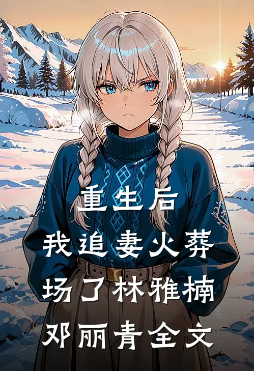 重生后,我追妻火葬场了林雅楠邓丽青全文免费阅读
