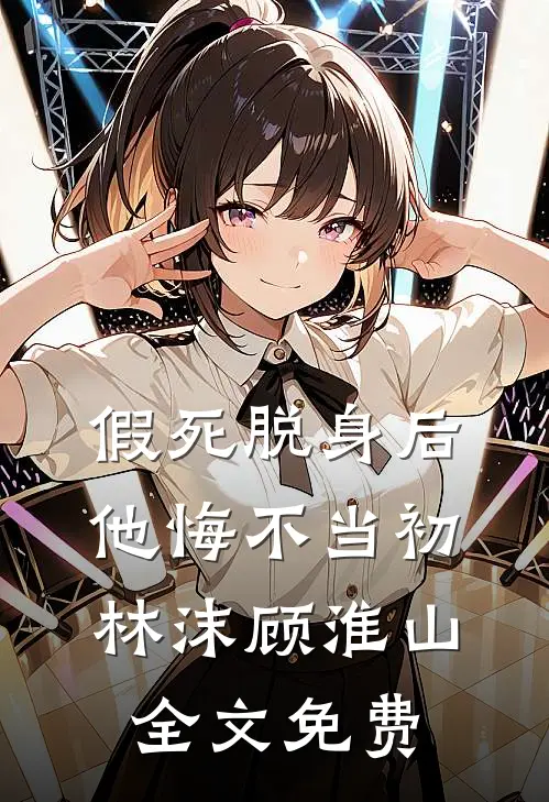 假死脱身后，他悔不当初林沫顾淮山全文免费