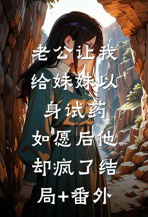 老公让我给妹妹以身试药，如愿后他却疯了结局+番外