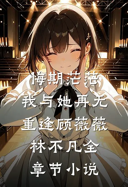 悔期茫茫，我与她再无重逢顾薇薇林不凡全章节小说