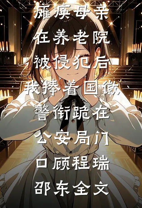 瘫痪母亲在养老院被侵犯后，我捧着国徽警衔跪在公安局门口顾程瑞邵东全文