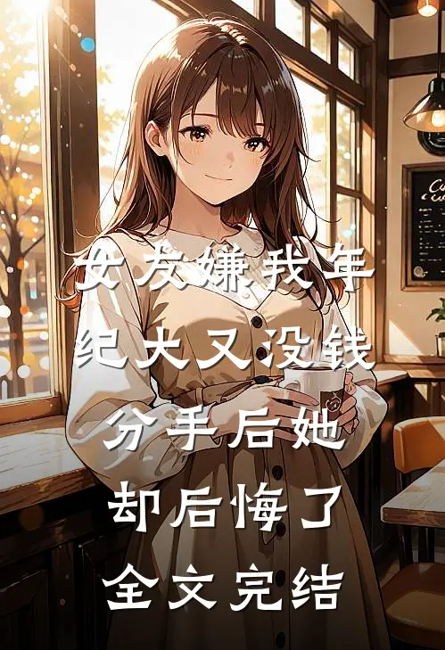 女友嫌我年纪大又没钱，分手后她却后悔了全文完结