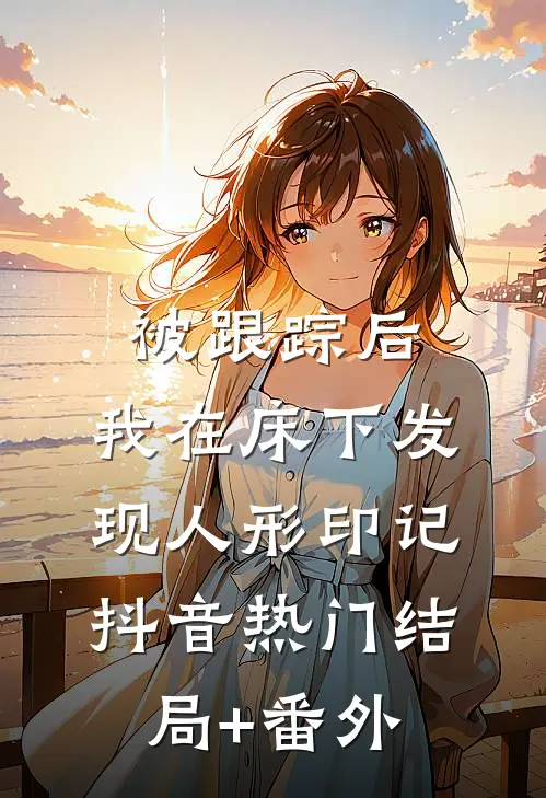 被跟踪后，我在床下发现人形印记抖音热门结局+番外