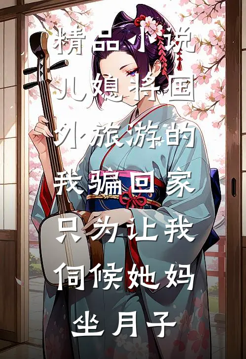 精品小说儿媳将国外旅游的我骗回家，只为让我伺候她妈坐月子
