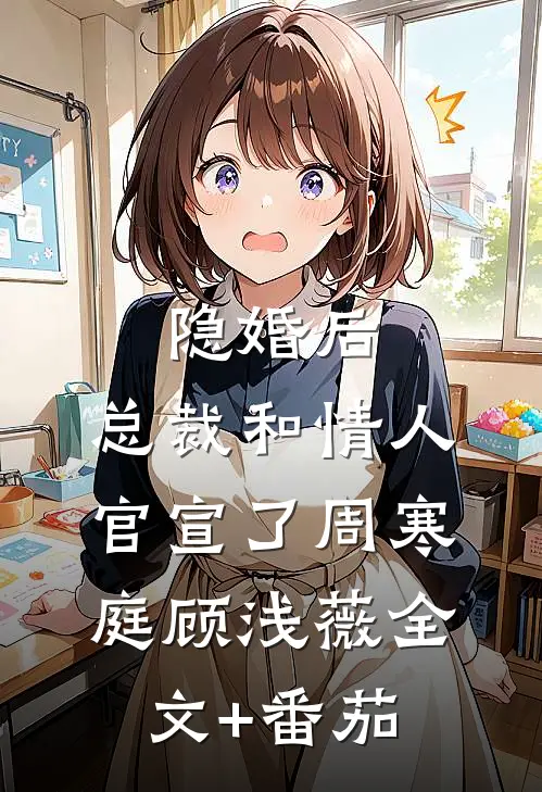 隐婚后，总裁和情人官宣了周寒庭顾浅薇全文+番茄