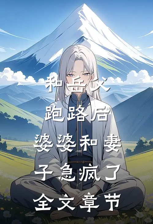 和岳父跑路后，婆婆和妻子急疯了全文章节