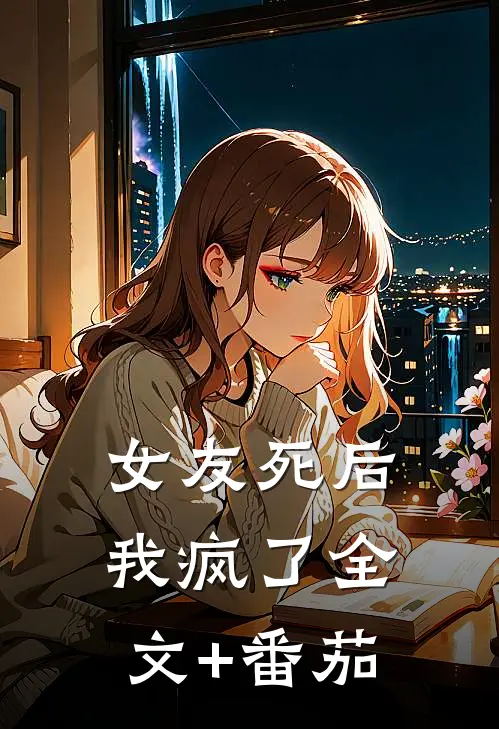 女友死后我疯了全文+番茄