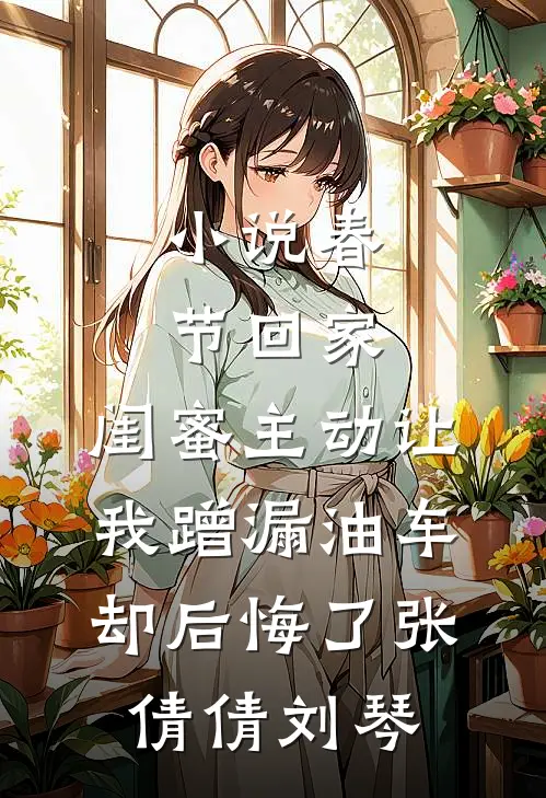 小说春节回家，闺蜜主动让我蹭漏油车却后悔了(张倩倩刘琴)