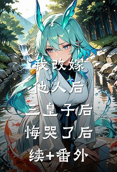 我改嫁他人后，三皇子后悔哭了后续+番外