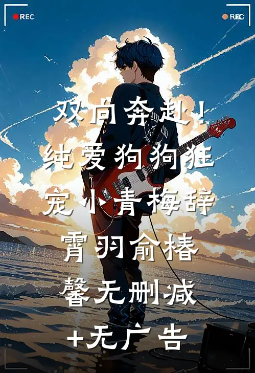 双向奔赴！纯爱狗狗狂宠小青梅辞霄羽俞椿馨无删减+无广告