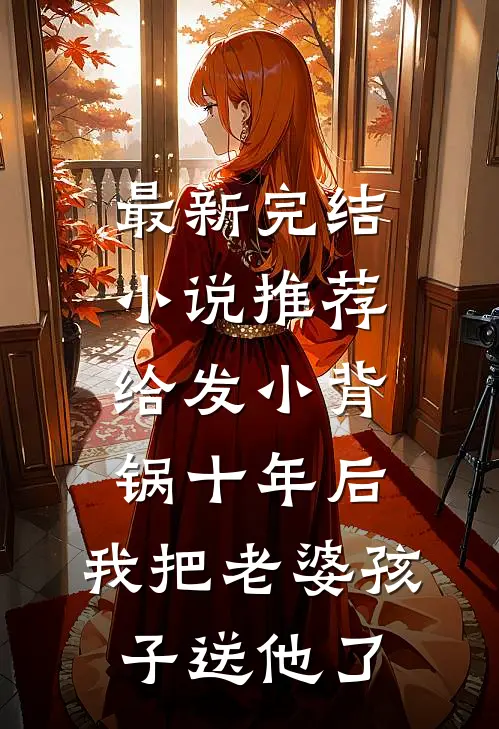 最新完结小说推荐给发小背锅十年后，我把老婆孩子送他了
