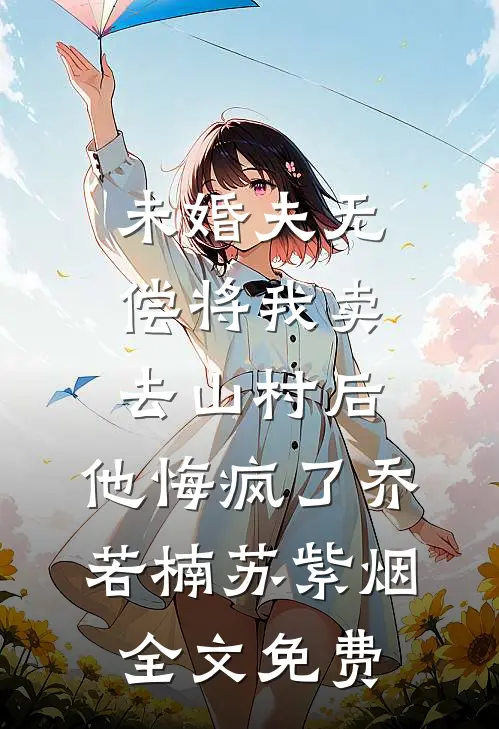 未婚夫无偿将我卖去山村后，他悔疯了乔若楠苏紫烟全文免费