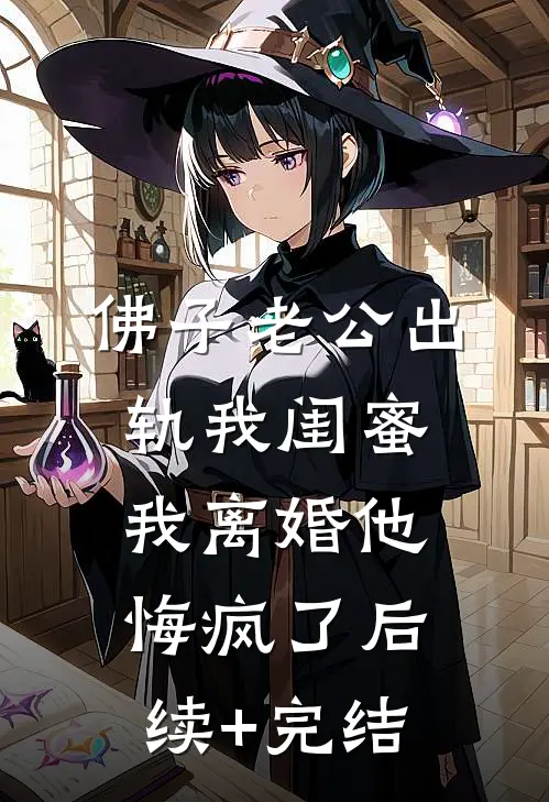 佛子老公出轨我闺蜜，我离婚他悔疯了后续+完结