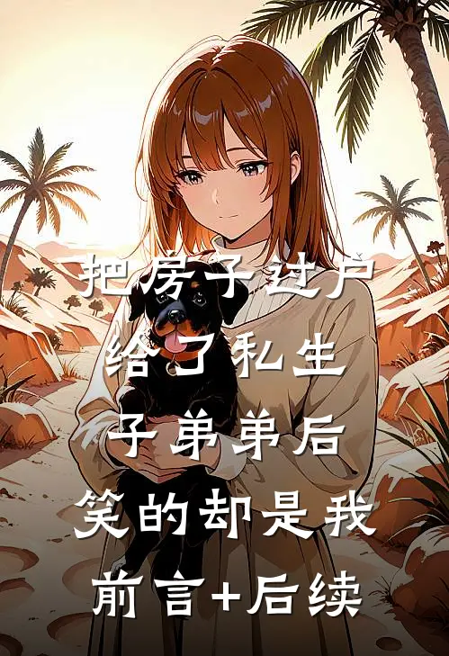 把房子过户给了私生子弟弟后，笑的却是我前言+后续