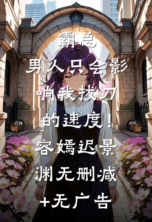 霸总，男人只会影响我拔刀的速度！容嫣迟景渊无删减+无广告