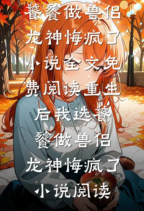 重生后我选饕餮做兽侣，龙神悔疯了小说全文免费阅读_重生后我选饕餮做兽侣，龙神悔疯了小说阅读