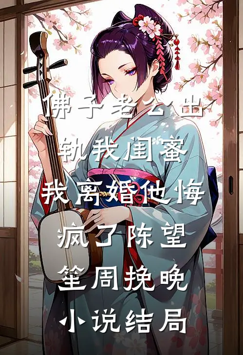 佛子老公出轨我闺蜜，我离婚他悔疯了陈望笙周挽晚小说结局
