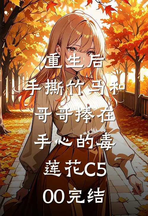 重生后，手撕竹马和哥哥捧在手心的毒莲花C500完结