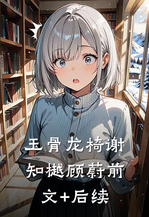 玉骨龙椅谢知樾顾蔚前文+后续