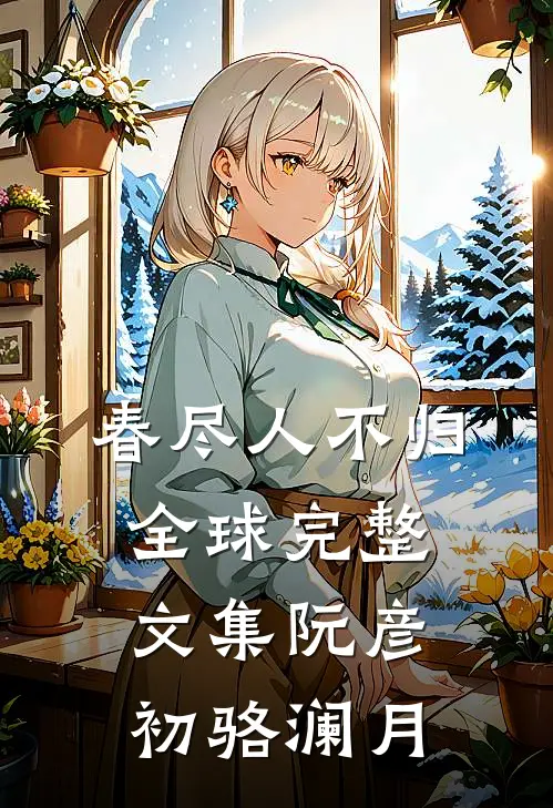 春尽人不归全球完整文集阮彦初骆澜月