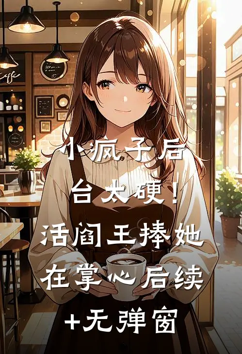 小疯子后台太硬！活阎王捧她在掌心后续+无弹窗