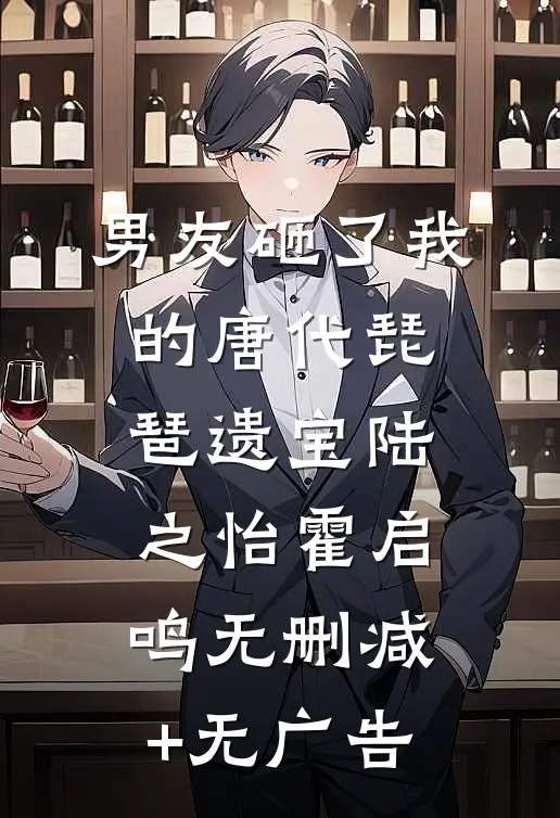 男友砸了我的唐代琵琶遗宝陆之怡霍启鸣无删减+无广告