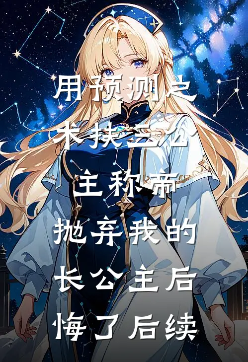 用预测之术扶三公主称帝，抛弃我的长公主后悔了后续