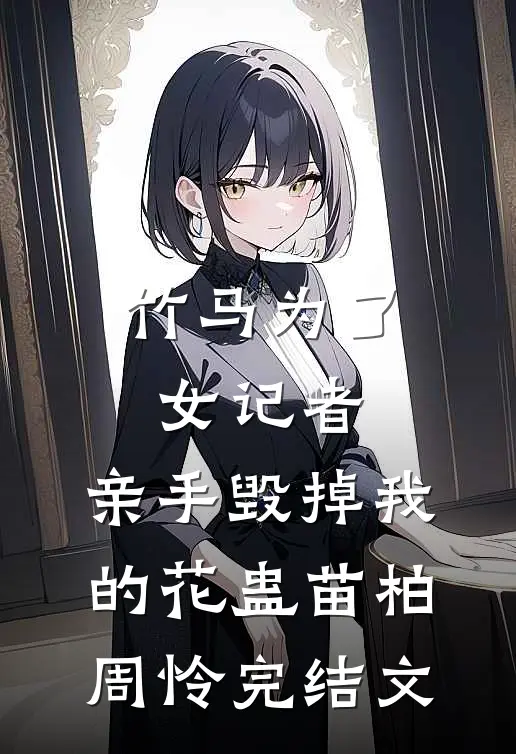 竹马为了女记者，亲手毁掉我的花蛊苗柏周怜完结文