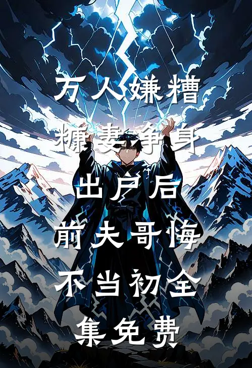万人嫌糟糠妻净身出户后，前夫哥悔不当初全集免费