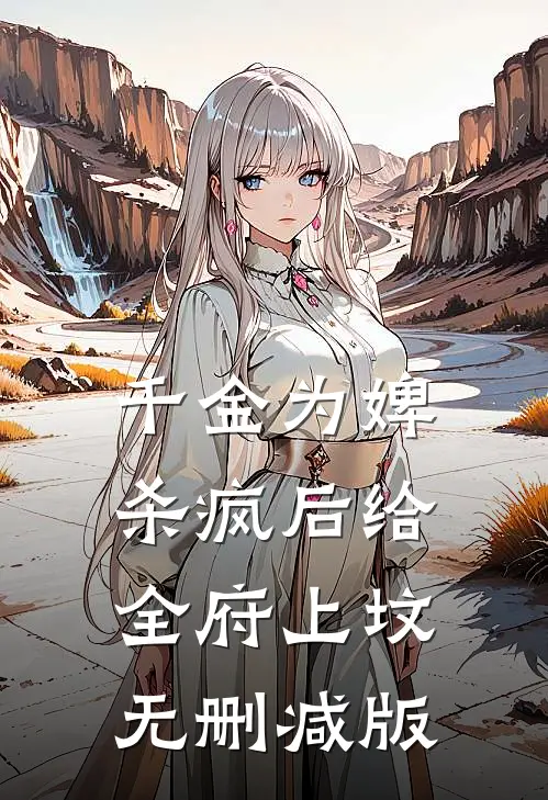 千金为婢，杀疯后给全府上坟无删减版